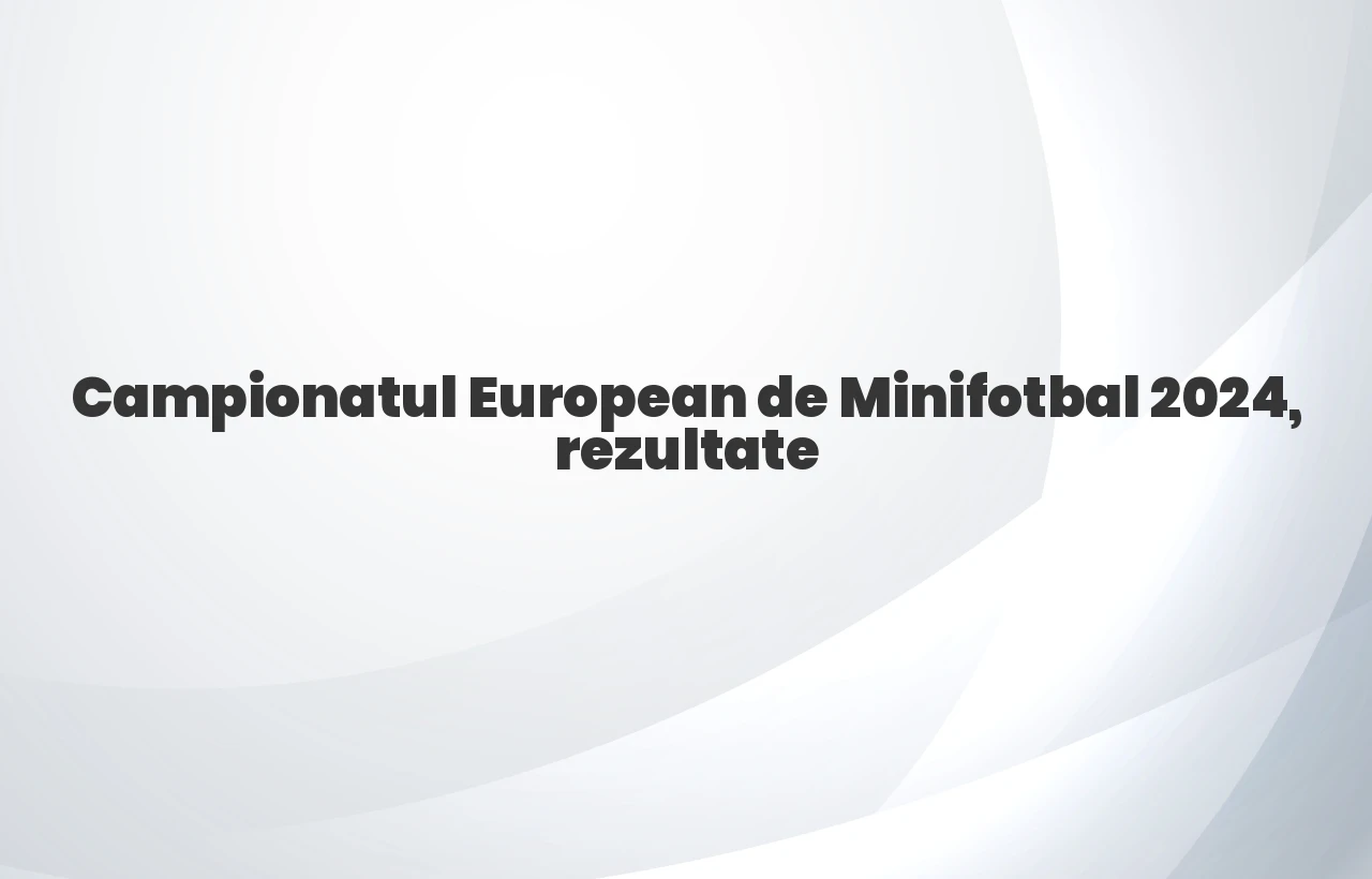 campionatul european de minifotbal 2024 rezultate